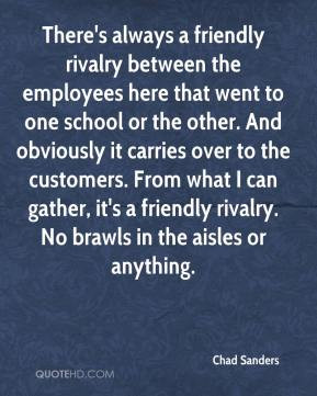 Chad Sanders - There's always a friendly rivalry between the employees ...