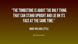 The tombstone is about the only thing that can stand upright and lie ...