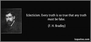... Every truth is so true that any truth must be false. - F. H. Bradley