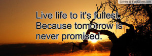 live life to it's fullest. because tomorrow is never promised ...
