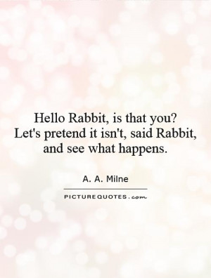 Hello Rabbit, is that you? Let's pretend it isn't, said Rabbit, and ...