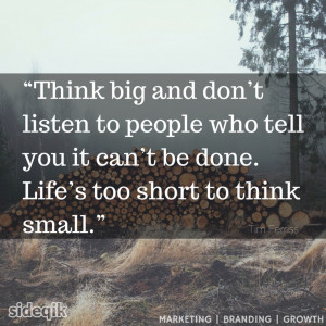 ... can’t be done. Life’s too short to think small.” – Tim Ferriss