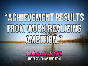 Achievement results from work realizing ambition.” — Adam Ant