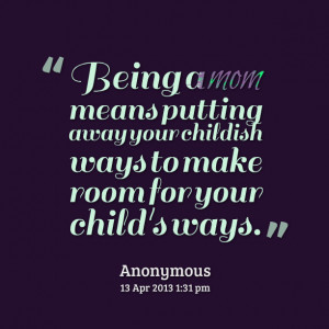 ... means putting away your childish ways to make room Being A Mum Quotes
