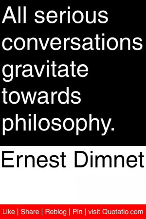 Ernest Dimnet - All serious conversations gravitate towards philosophy ...