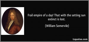Frail empire of a day! That with the setting sun extinct is lost ...