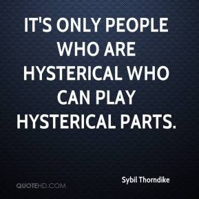 ... - It's only people who are hysterical who can play hysterical parts
