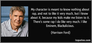 ... rap I do like very much. I like Eminem, Blackalicious. - Harrison Ford