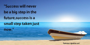 Success will never be a big step in the future,success is a small step ...