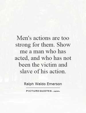 Men's actions are too strong for them. Show me a man who has acted ...