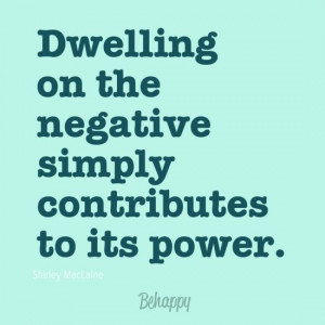 Dwelling on the negative simply contributes to its power.