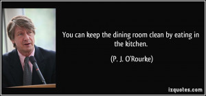... keep the dining room clean by eating in the kitchen. - P. J. O'Rourke