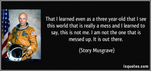 ... am not the one that is messed up. It is out there. - Story Musgrave