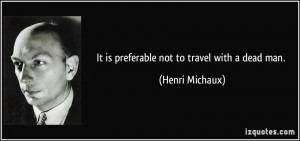 It is preferable not to travel with a dead man. - Henri Michaux