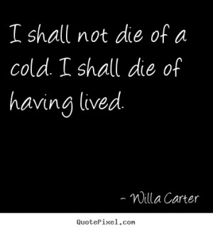 of a cold i shall die of having lived willa carter more life quotes ...