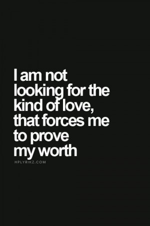 ... am not looking for the kind of love that forces me to prove my worth