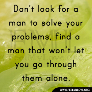 ... your problems, find a man that won’t let you go through them alone