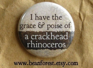 have the grace and poise of a crackhead rhinoceros.