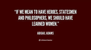 ... have heroes, statesmen and philosophers, we should have learned women
