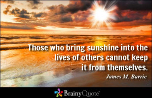 Those who bring sunshine into the lives of others cannot keep it from ...