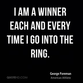 George Foreman I am a winner each and every time I go into the ring
