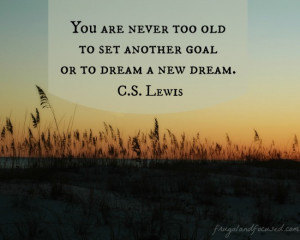 You are never too old to set another goal or to dream a new dream ...