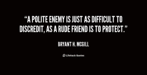 ... is just as difficult to discredit, as a rude friend is to protect