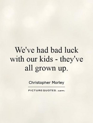 ... ve had bad luck with our kids - they've all grown up Picture Quote #1