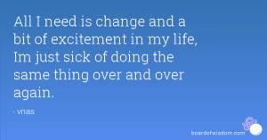 All I need is change and a bit of excitement in my life, Im just sick ...