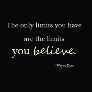 The only limits you have are the limits you believe. -Wayne Dyer