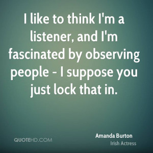 like to think I'm a listener, and I'm fascinated by observing people ...