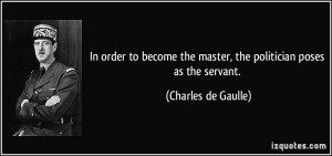 ... the master, the politician poses as the servant. - Charles de Gaulle