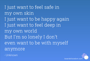 just want to feel safe in my own skin I just want to be happy again ...