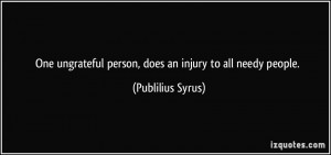 One ungrateful person, does an injury to all needy people. - Publilius ...