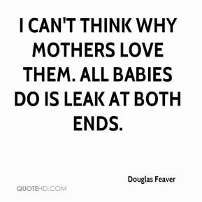 Douglas Feaver - I can't think why mothers love them. All babies do is ...