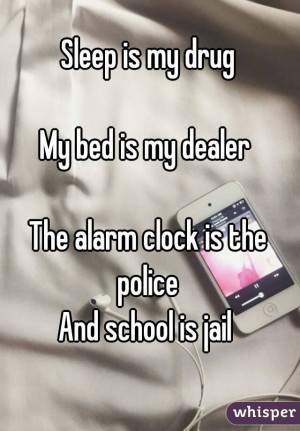 Sleep is my drugMy bed is my dealer The alarm clock is the police And ...