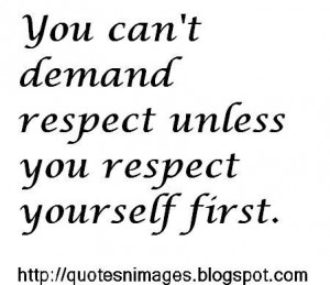 You can't demand respect unless you respect yourself first.