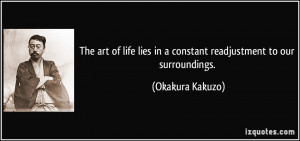 ... lies in a constant readjustment to our surroundings. - Okakura Kakuzo