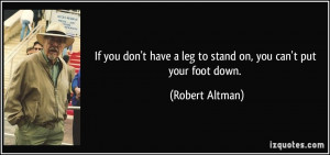 ... have a leg to stand on, you can't put your foot down. - Robert Altman