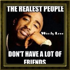 The realest people don't have a lot of friends. More
