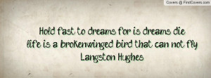 Hold fast to dreams, for if dreams die, life is a broken winged bird ...