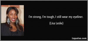 strong, I'm tough, I still wear my eyeliner. - Lisa Leslie