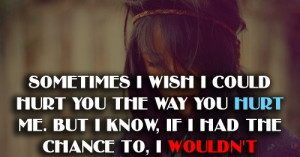 Why would I? I would only hurt myself as much as you've hurt me. I ...