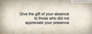 Give the gift of your absence to those who did not appreciate your ...