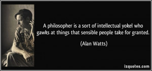 ... gawks at things that sensible people take for granted. - Alan Watts