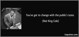 You've got to change with the public's taste. - Nat King Cole