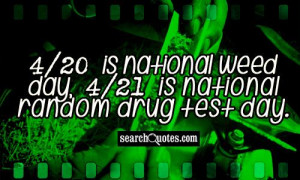 20 is national weed day, 4/21 is national random drug test day.