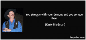 You struggle with your demons and you conquer them. - Kinky Friedman