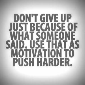 ... because of what someone said. Use that as motivation to push harder