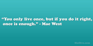You only live once, but if you do it right, once is enough.” – Mae ...